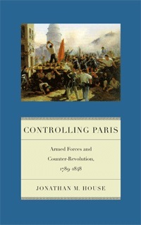 Controlling Paris: Armed Forces and Counter-Revolution, 1789-1848 by Jonathan M. House
