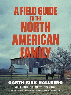 A Field Guide to the North American Family by Garth Risk Hallberg