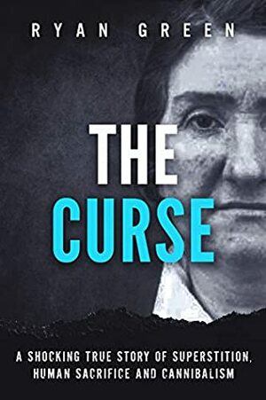 The Curse: A Shocking True Story of Superstition, Human Sacrifice and Cannibalism by Ryan Green