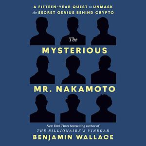 The Mysterious Mr. Nakamoto: A Fifteen-Year Quest to Unmask the Secret Genius Behind Crypto by Benjamin Wallace