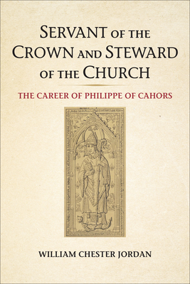 Servant of the Crown and Steward of the Church: The Career of Philippe of Cahors by William Chester Jordan