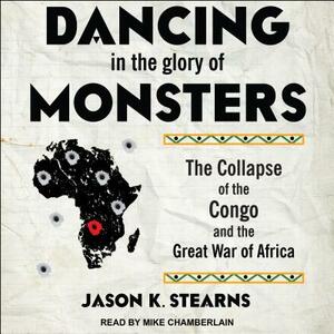 Dancing in the Glory of Monsters: The Collapse of the Congo and the Great War of Africa by Jason Stearns