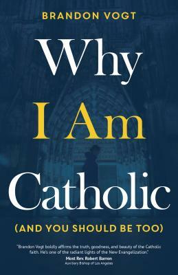 Why I Am Catholic (and You Should Be Too) by Brandon Vogt