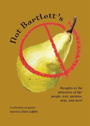 Not Bartlett's: Thoughts on the Pleasures of Life: People, Love, Gardens, Dogs, and More by Elise Lufkin