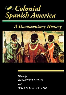 Colonial Spanish America: A Documentary History by William B. Taylor, Kenneth Mills