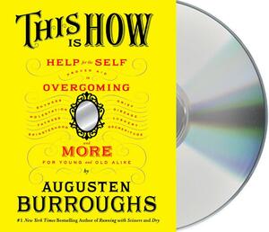 This Is How: Proven Aid in Overcoming Shyness, Molestation, Fatness, Spinsterhood, Grief, Disease, Lushery, Decrepitude & More. For Young and Old Alike. by Augusten Burroughs