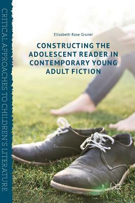 Constructing the Adolescent Reader in Contemporary Young Adult Fiction by Elisabeth Rose Gruner