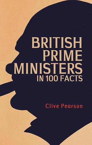 British Prime Ministers in 100 Facts by Clive Pearson