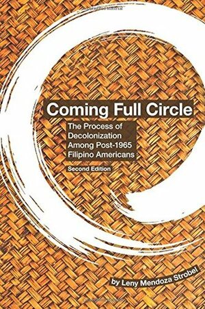 Coming Full Circle: The Process Of Decolonization Among Post 1965 Filipino Americans by Leny Mendoza Strobel