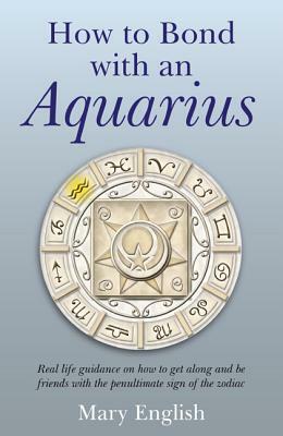 How to Bond with an Aquarius: Real Life Guidance on How to Get Along and Be Friends with the Penultimate Sign of the Zodiac by Mary English