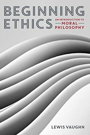 Beginning Ethics: An Introduction to Moral Philosophy by Lewis Vaughn