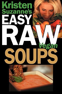 Kristen Suzanne's Easy Raw Vegan Soups: Delicious & Easy Raw Food Recipes for Hearty, Satisfying, Flavorful Soups by Kristen Suzanne