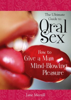 The Ultimate Guide to Oral Sex: How to Give a Man Mind-Blowing Pleasure by Jane Merrill