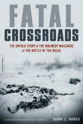 Fatal Crossroads: The Untold Story of the Malmedy Massacre at the Battle of the Bulge by Danny S. Parker