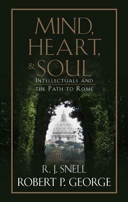 Mind, Heart, and Soul: Intellectuals and the Path to Rome by Robert P. George, R. J. Snell