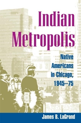 Indian Metropolis: Native Americans in Chicago, 1945-75 by James B. LaGrand