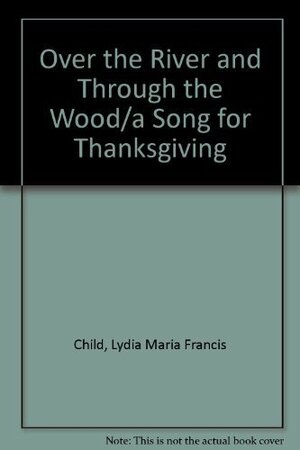 Over the River and Through the Wood: A Song for Thanksgiving by Lydia Maria Child