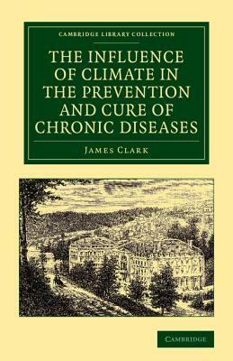 The Influence of Climate in the Prevention and Cure of Chronic Diseases by James Clark