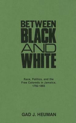 Between Black and White: Race, Politics, and the Free Coloreds in Jamaica, 1792-1865 by Gad J. Heuman