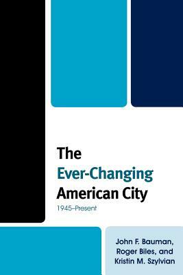 The Ever-Changing American City by Kristin M. Szylvian, Roger Biles, John F. Bauman