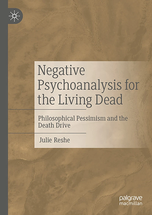 Negative Psychoanalysis for the Living Dead: Philosophical Pessimism and the Death Drive by Julie Reshe