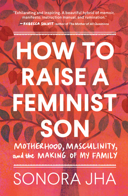 How to Raise a Feminist Son: Motherhood, Masculinity, and the Making of My Family by Sonora Jha