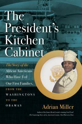 The President's Kitchen Cabinet: The Story of the African Americans Who Have Fed Our First Families, from the Washingtons to the Obamas by Adrian Miller