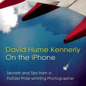 David Hume Kennerly on the iPhone: Secrets and Tips from a Pulitzer Prize-Winning Photographer by David Hume Kennerly