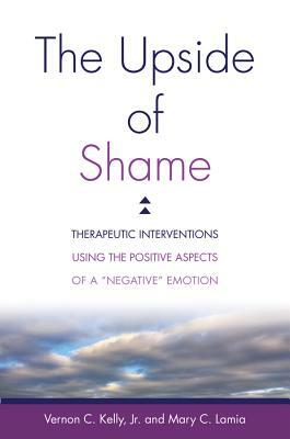 The Upside of Shame: Therapeutic Interventions Using the Positive Aspects of a "negative" Emotion by Vernon C. Kelly, Mary C. Lamia
