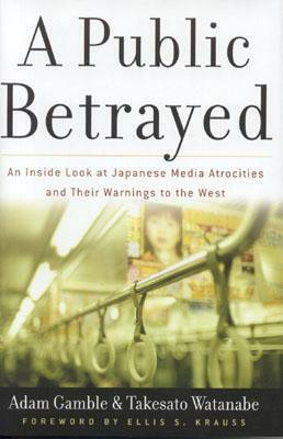 A Public Betrayed: An Inside Look at Japanese Media Atrocities and Their Warnings to the West by Adam Gamble, Takesato Watanabe