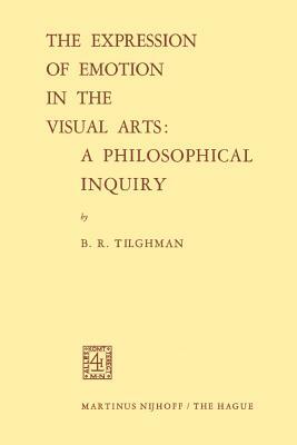 The Expression of Emotion in the Visual Arts: A Philosophical Inquiry by Benjamin R. Tilghman