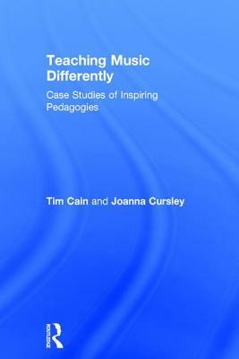 Teaching Music Differently: Case Studies of Inspiring Pedagogies by Tim Cain, Joanna Cursley