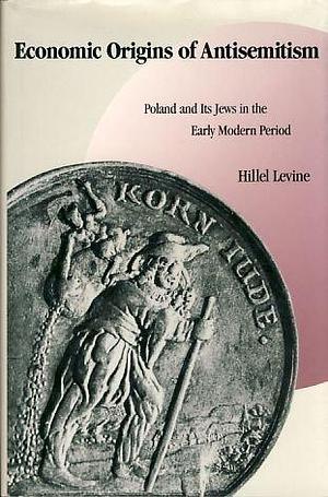 Economic Origins of Antisemitism: Poland and Its Jews in the Early Modern Period by Hillel Levine