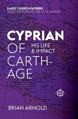 Cyprian of Carthage: His Life and Impact by Brian Arnold
