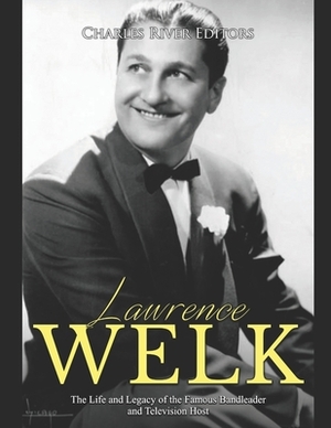 Lawrence Welk: The Life and Legacy of the Famous Bandleader and Television Host by Charles River