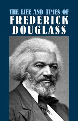 The Life and Times of Frederick Douglass: His Early Life as a Slave, His Escape from Bondage, and His Complete History by Frederick Douglass