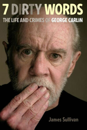Seven Dirty Words: The Life and Crimes of George Carlin by James Sullivan