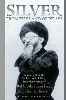 Silver from the Land of Israel: A New Light on the Sabbath and Holidays from the Writings of Rabbi Abraham Isaac Hakohen Kook by Abraham Isaac Kook, Chanan Morrison