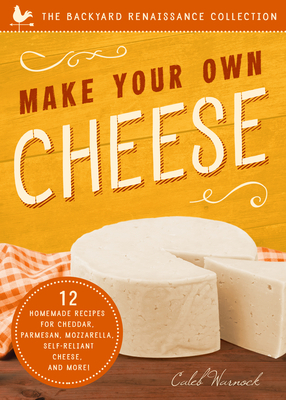 Make Your Own Cheese: 12 Recipes for Cheddar, Parmesan, Mozzarella, Self-Reliant Cheese, and More! by Caleb Warnock