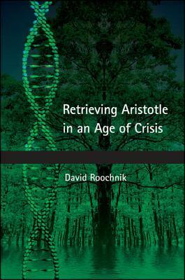 Retrieving Aristotle in an Age of Crisis by David Roochnik
