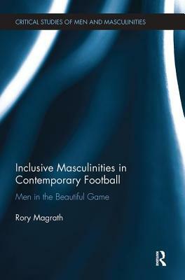 Inclusive Masculinities in Contemporary Football: Men in the Beautiful Game by Rory Magrath