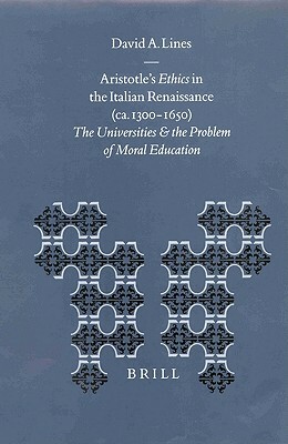 Aristotle's Ethics in the Italian Renaissance (Ca. 1300-1650): The Universities and the Problem of Moral Education by David Lines