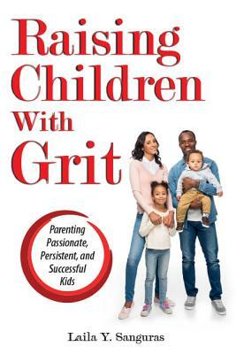 Raising Children with Grit: Parenting Passionate, Persistent, and Successful Kids by Laila Sanguras