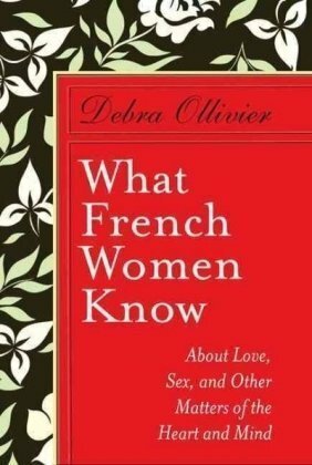 What French Women KnowAbout Love, Sex and Other Matters of the Heart and Mind by Debra Ollivier