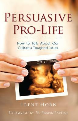 Persuasive Pro-Life: How to Talk about Our Culture's Toughest Issue by Trent Horn