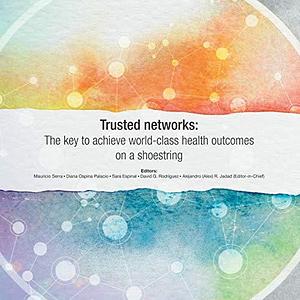 Trusted Networks: The Key to Achieve World-class Health Outcomes on a Shoestring by Diana Ospina Palacio, Sara Espinal, Mauricio Serra, Alejandro (Alex) R. Jadad, David G. Rodriguez