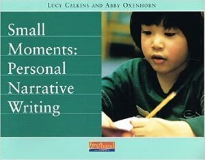 Small Moments: Personal Narrative Writing by Abby Oxenhorn, Lucy Calkins