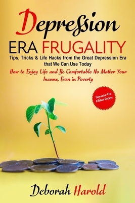 Depression Era Frugality: Tips, Tricks & Life Hacks from the Great Depression Era that We Can Use Today - How to Enjoy Life and Be Comfortable N by Deborah Harold