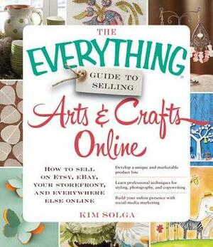 The Everything Guide to Selling ArtsCrafts Online: How to sell on Etsy, eBay, your storefront, and everywhere else online by Kim Solga