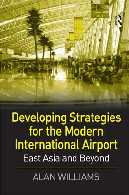 Developing Strategies for the Modern International Airport: East Asia and Beyond by Alan Williams